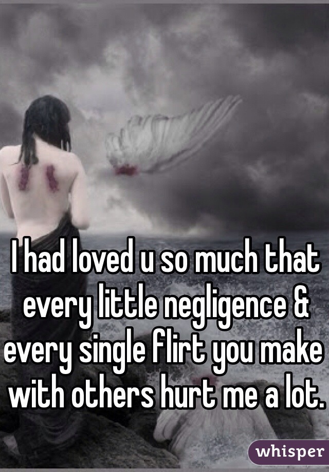 I had loved u so much that every little negligence & every single flirt you make with others hurt me a lot.