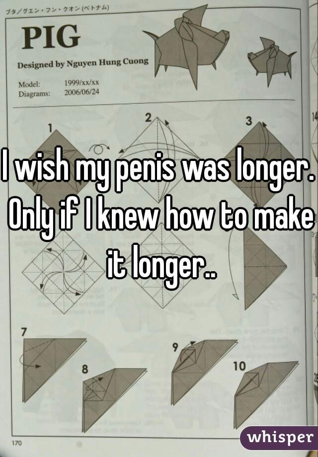 I wish my penis was longer. Only if I knew how to make it longer..