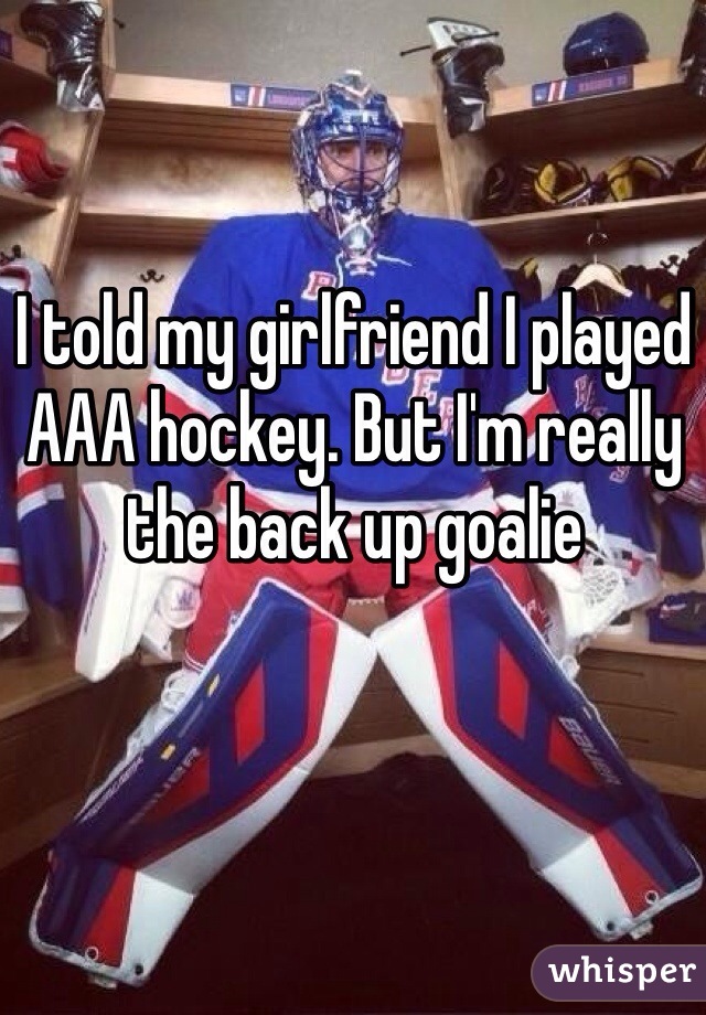 I told my girlfriend I played AAA hockey. But I'm really the back up goalie 