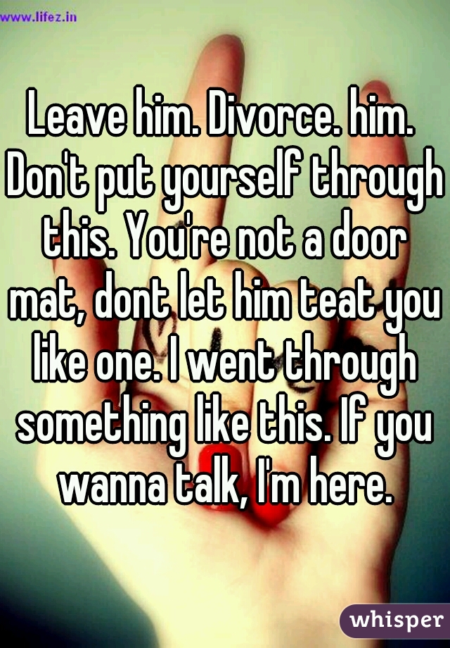 Leave him. Divorce. him. Don't put yourself through this. You're not a door mat, dont let him teat you like one. I went through something like this. If you wanna talk, I'm here.