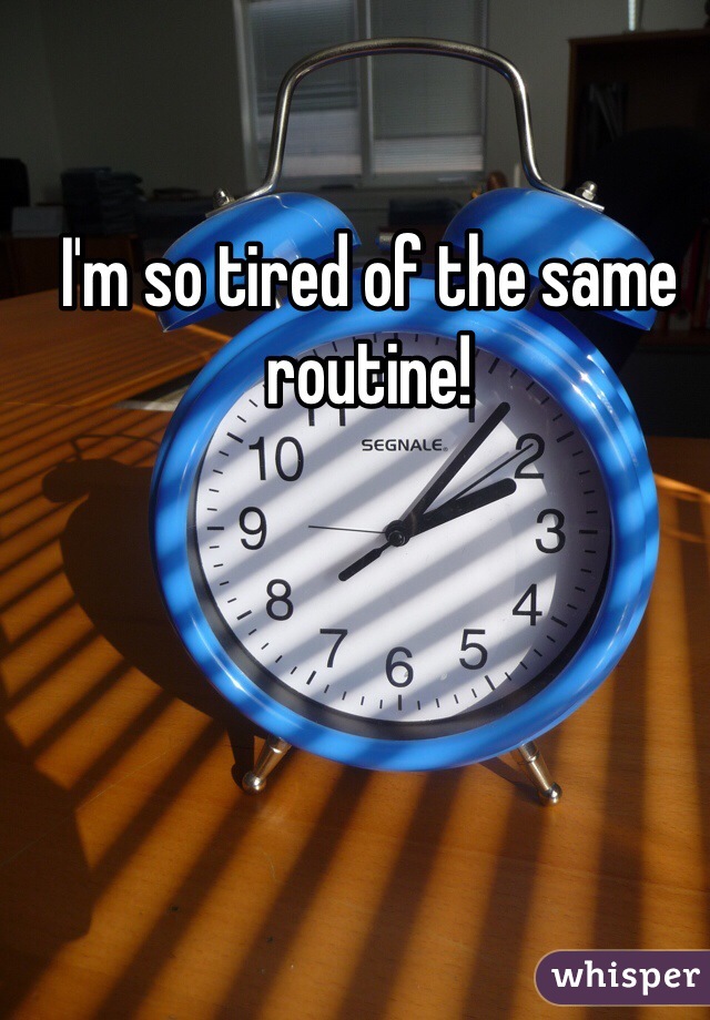 I'm so tired of the same routine!