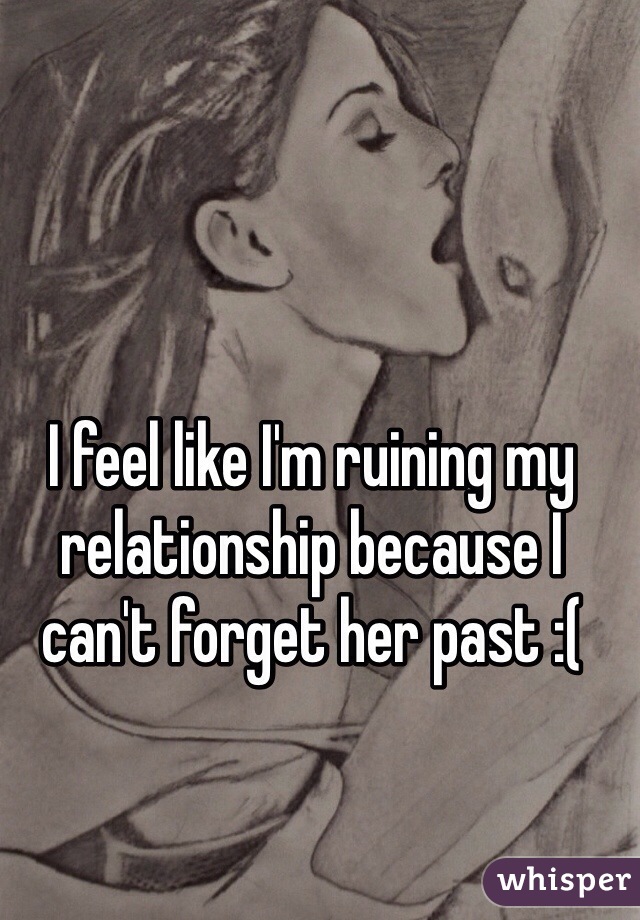 I feel like I'm ruining my relationship because I can't forget her past :(