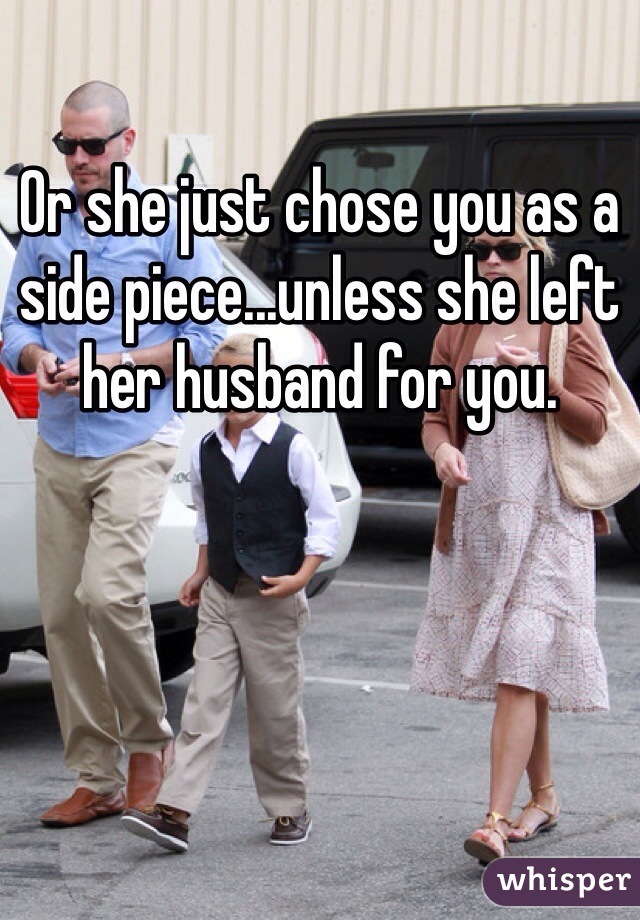 Or she just chose you as a side piece...unless she left her husband for you.