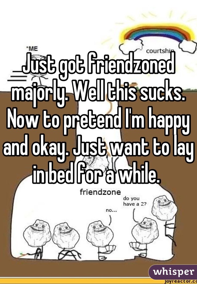 Just got friendzoned majorly. Well this sucks. Now to pretend I'm happy and okay. Just want to lay in bed for a while. 