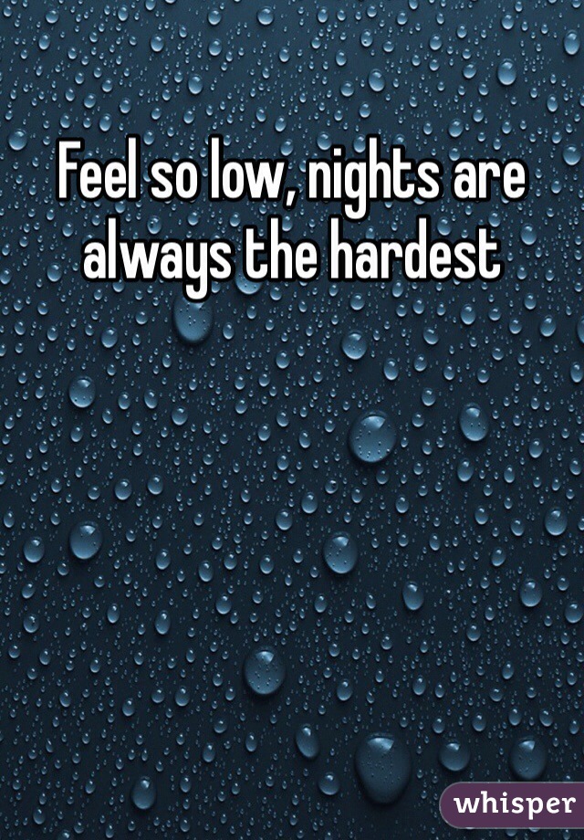 Feel so low, nights are always the hardest 