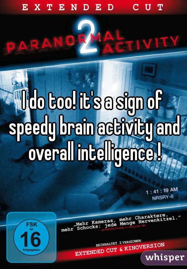 I do too! it's a sign of speedy brain activity and overall intelligence !