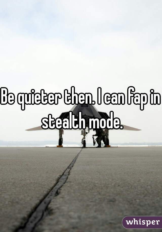 Be quieter then. I can fap in stealth mode.