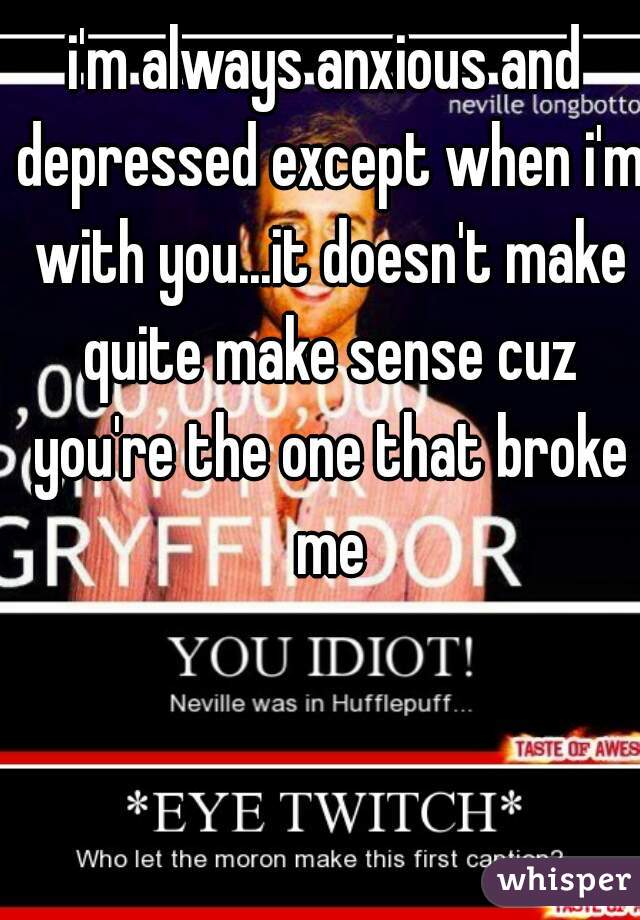 i'm always anxious and depressed except when i'm with you...it doesn't make quite make sense cuz you're the one that broke me