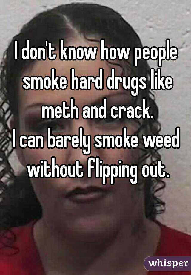 I don't know how people smoke hard drugs like meth and crack.
I can barely smoke weed without flipping out.