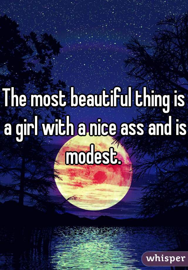 The most beautiful thing is a girl with a nice ass and is modest. 