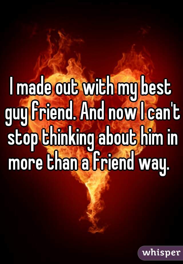 I made out with my best guy friend. And now I can't stop thinking about him in more than a friend way.  