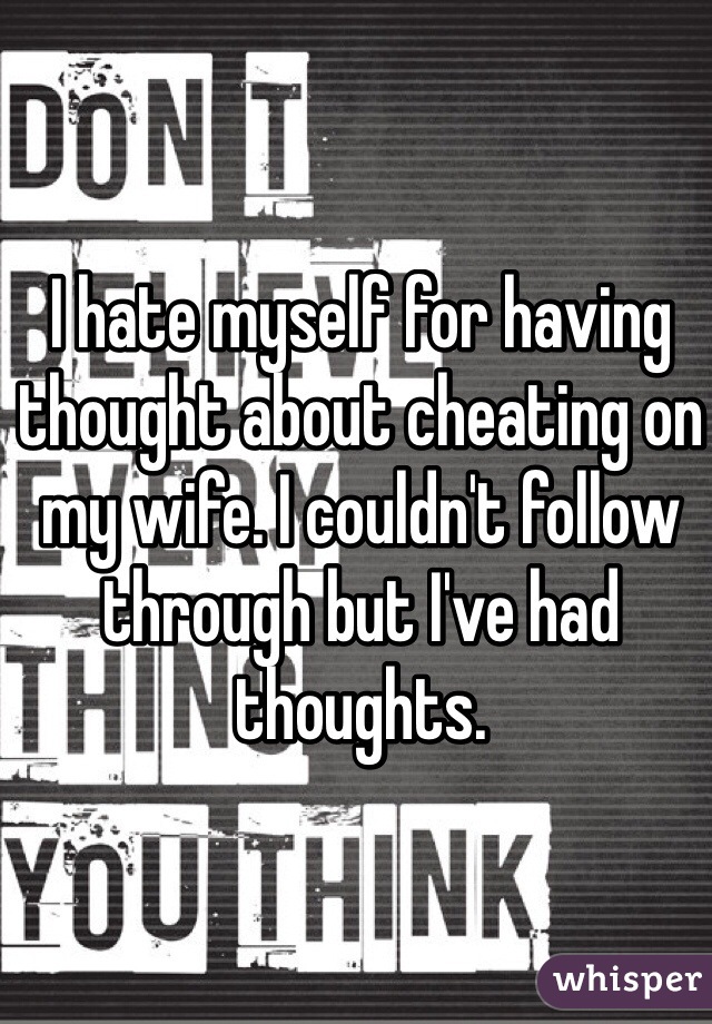 I hate myself for having thought about cheating on my wife. I couldn't follow through but I've had thoughts.