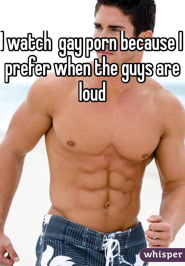 I watch  gay porn because I prefer when the guys are loud