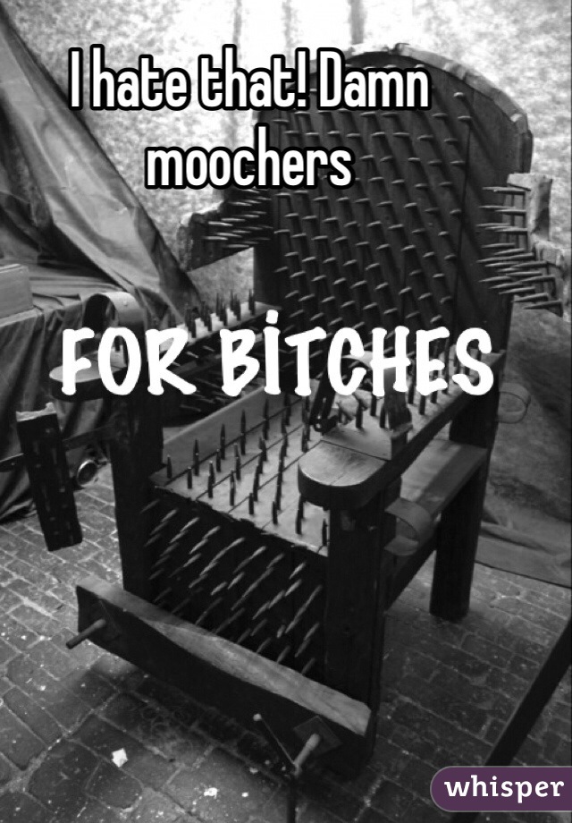 I hate that! Damn moochers 