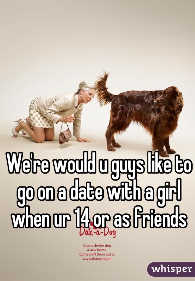 We're would u guys like to go on a date with a girl when ur 14 or as friends