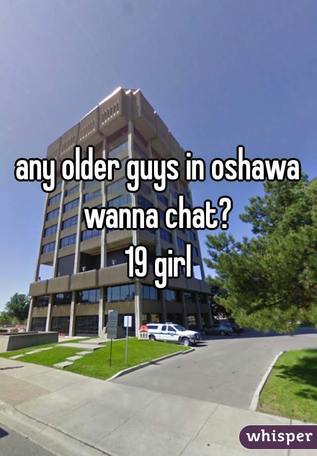 any older guys in oshawa wanna chat? 
19 girl