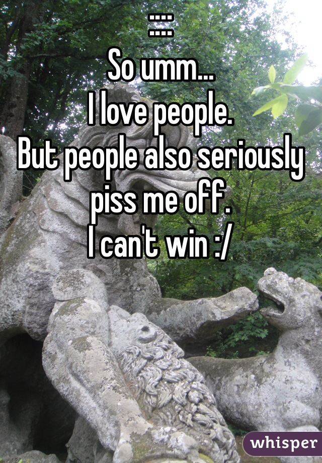 ::::
So umm...
I love people. 
But people also seriously piss me off.
I can't win :/