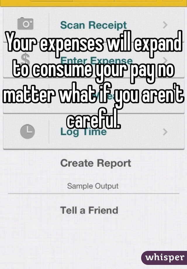 
Your expenses will expand to consume your pay no matter what if you aren't careful. 