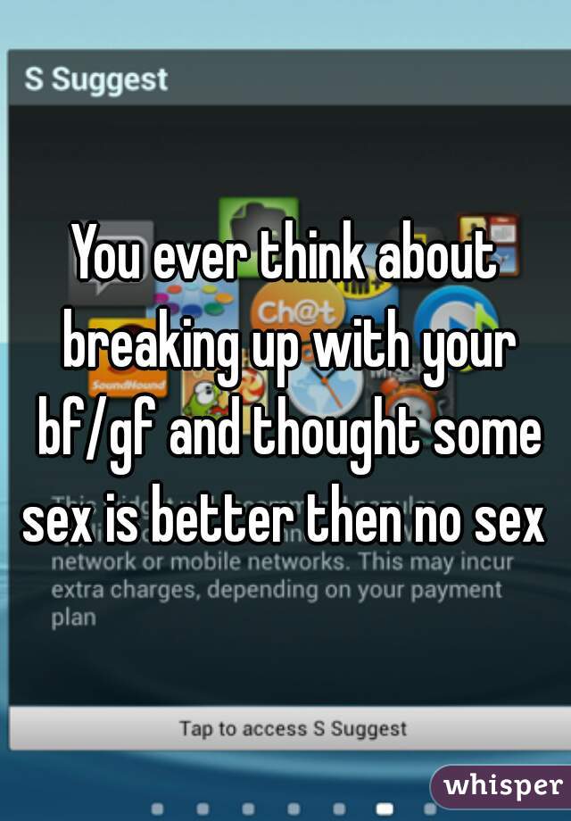 You ever think about breaking up with your bf/gf and thought some sex is better then no sex 