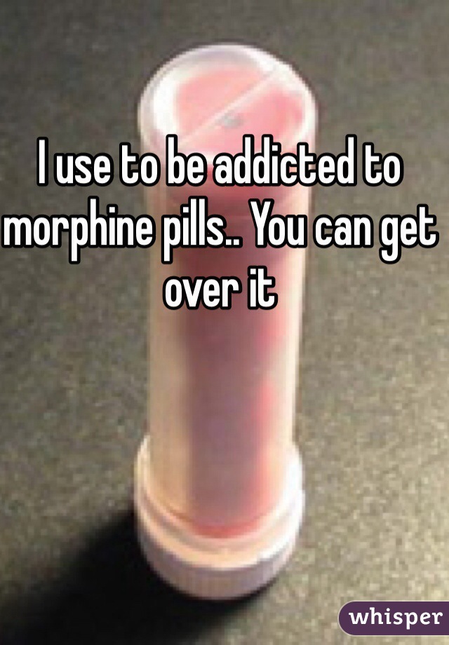 I use to be addicted to morphine pills.. You can get over it