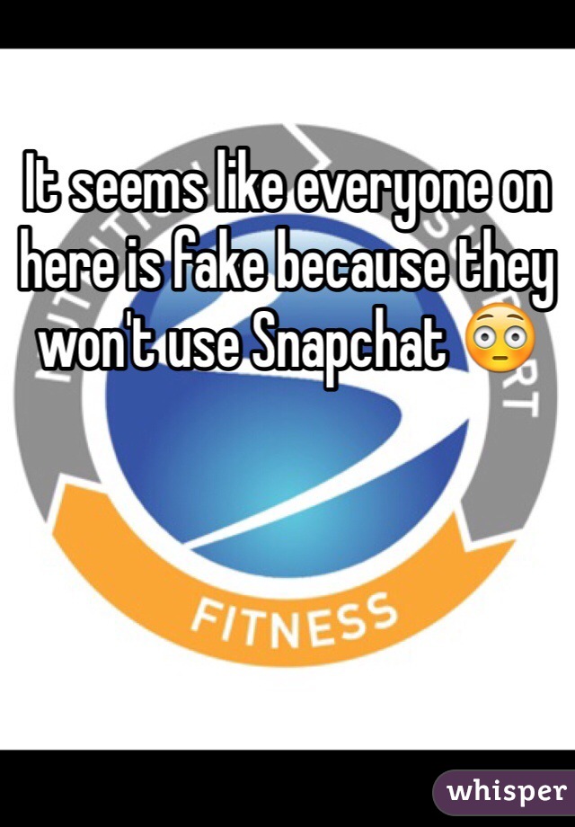 It seems like everyone on here is fake because they won't use Snapchat 😳