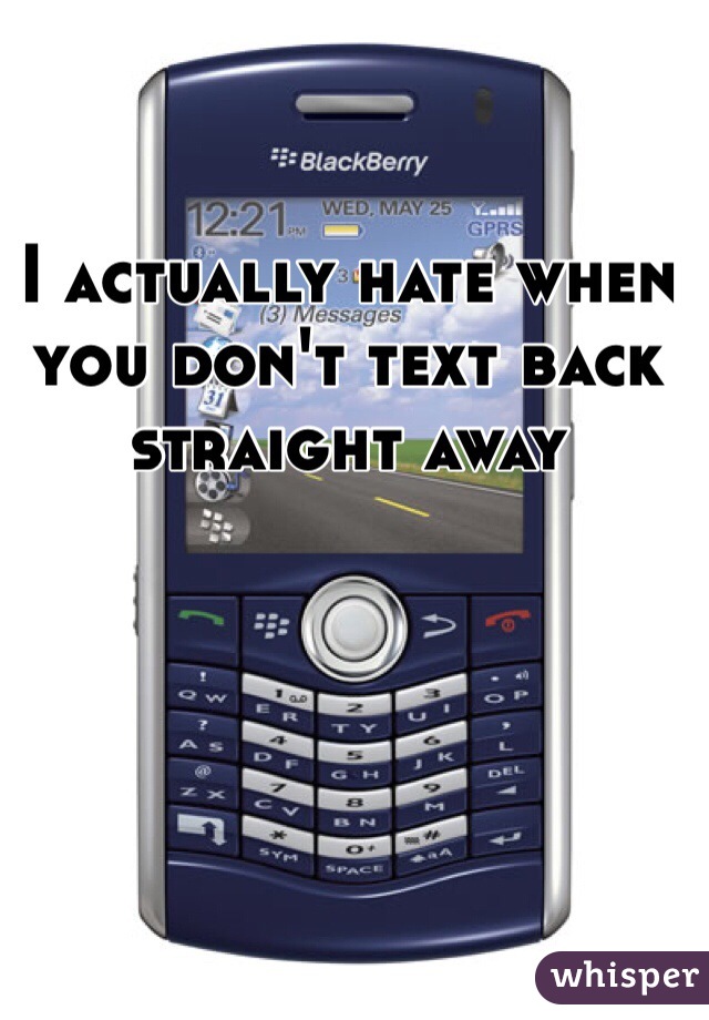 I actually hate when you don't text back straight away 