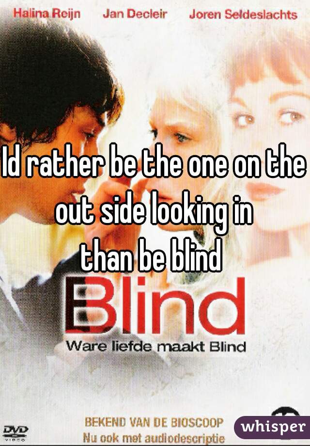 Id rather be the one on the out side looking in 

than be blind 