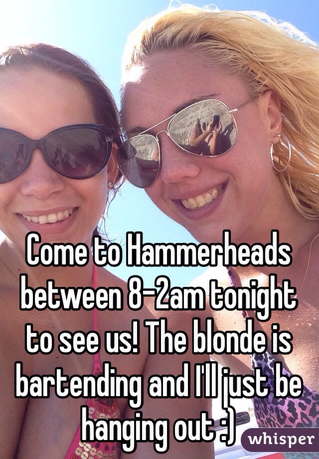 Come to Hammerheads between 8-2am tonight to see us! The blonde is bartending and I'll just be hanging out :)