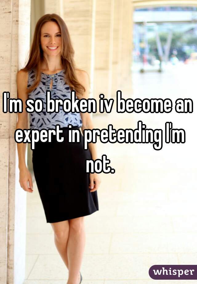 I'm so broken iv become an expert in pretending I'm not.