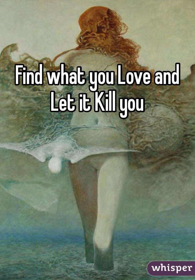 Find what you Love and Let it Kill you