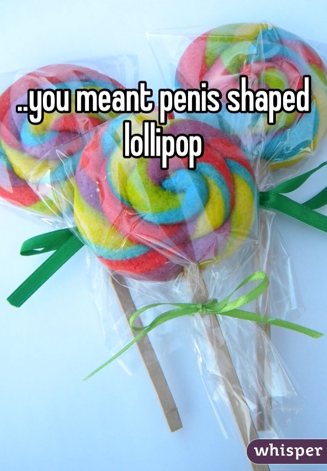 ..you meant penis shaped lollipop