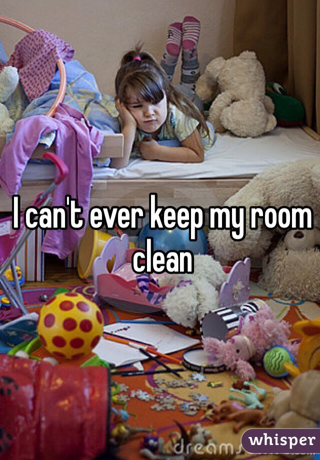 I can't ever keep my room clean 