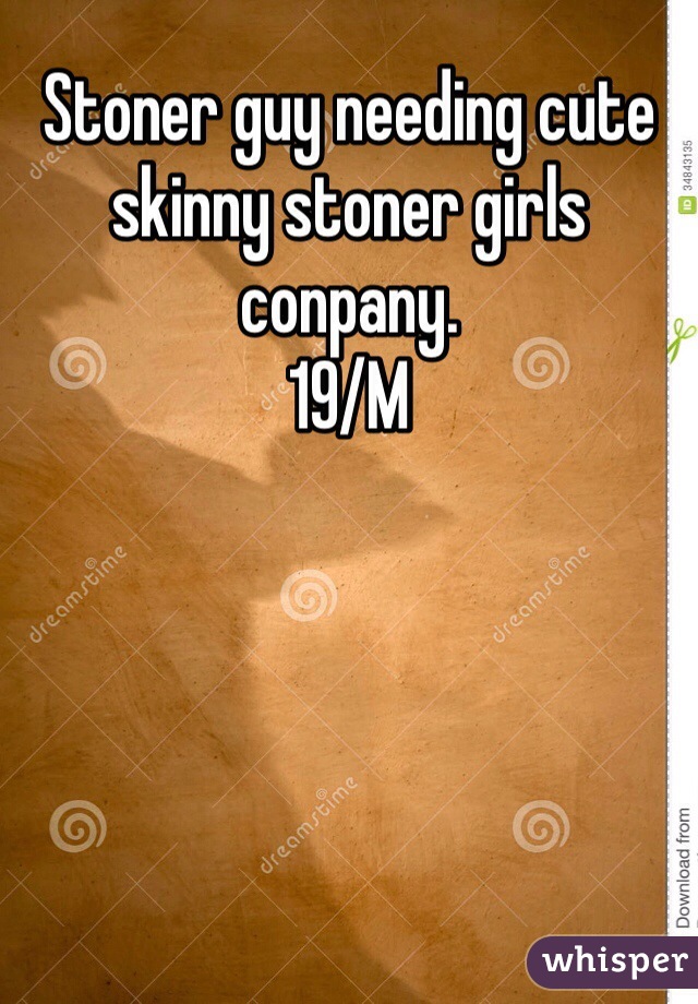 Stoner guy needing cute skinny stoner girls conpany. 
19/M