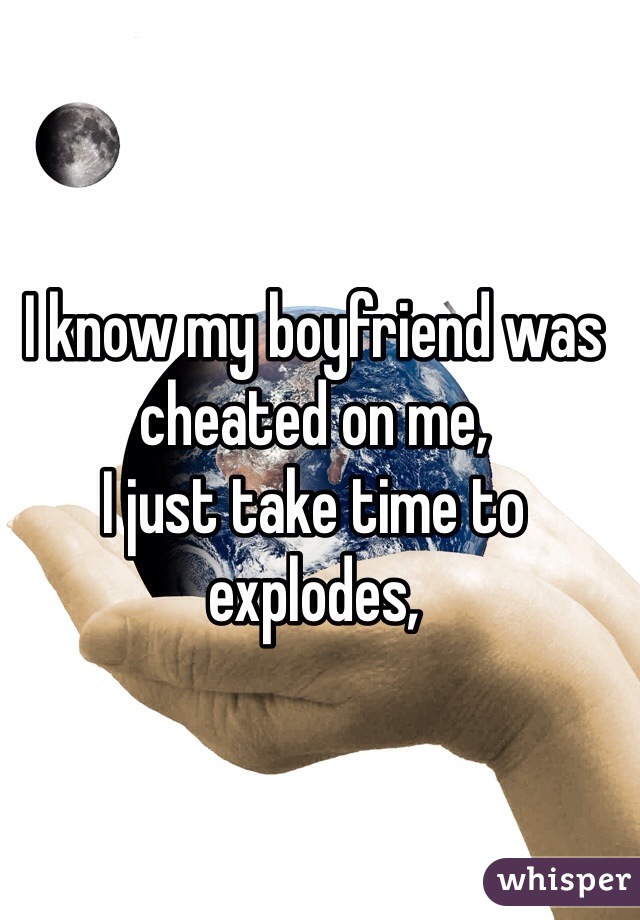 I know my boyfriend was cheated on me,
I just take time to explodes,
