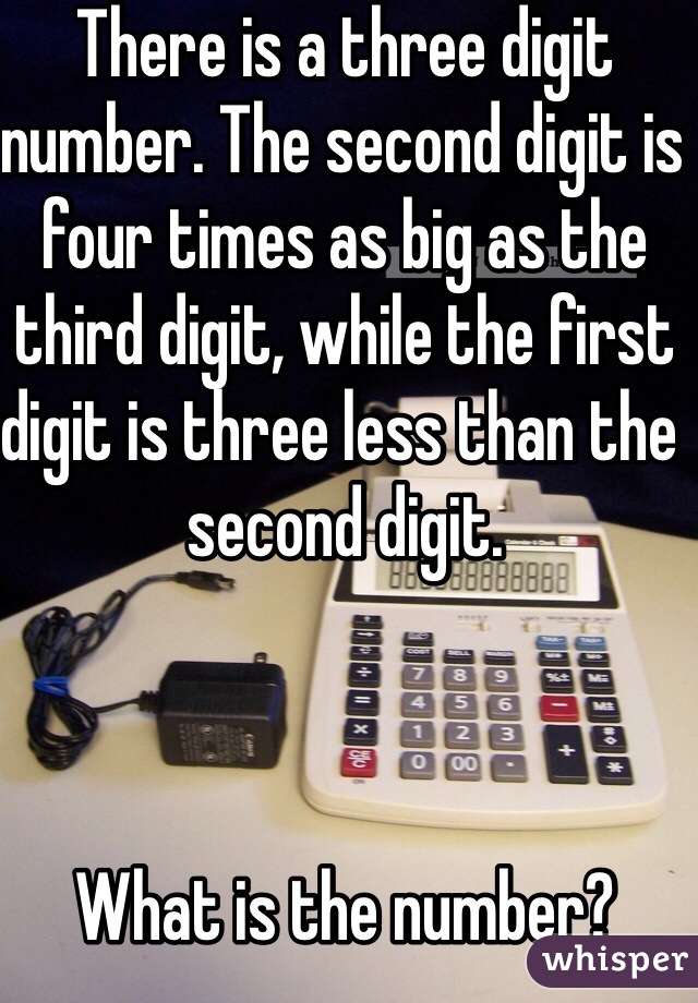 There is a three digit number. The second digit is four times as big as the third digit, while the first digit is three less than the second digit.



What is the number? 