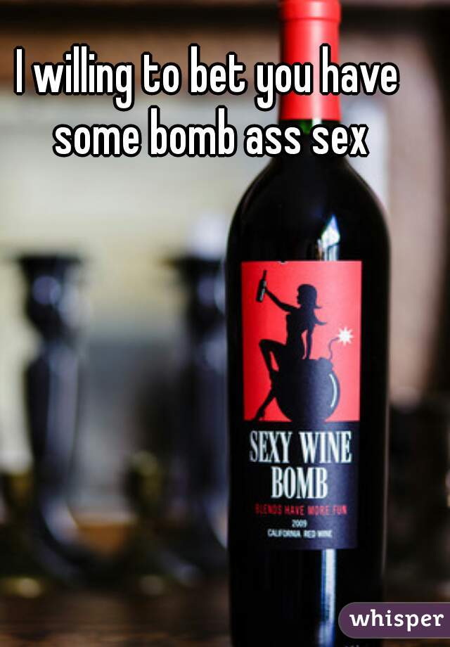 I willing to bet you have some bomb ass sex