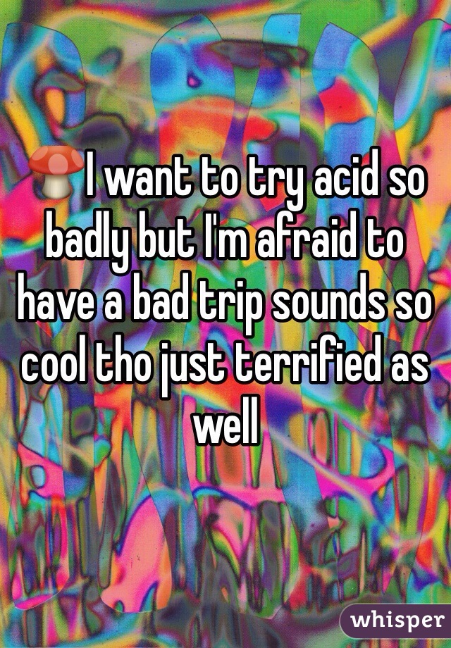 🍄I want to try acid so badly but I'm afraid to have a bad trip sounds so cool tho just terrified as well 