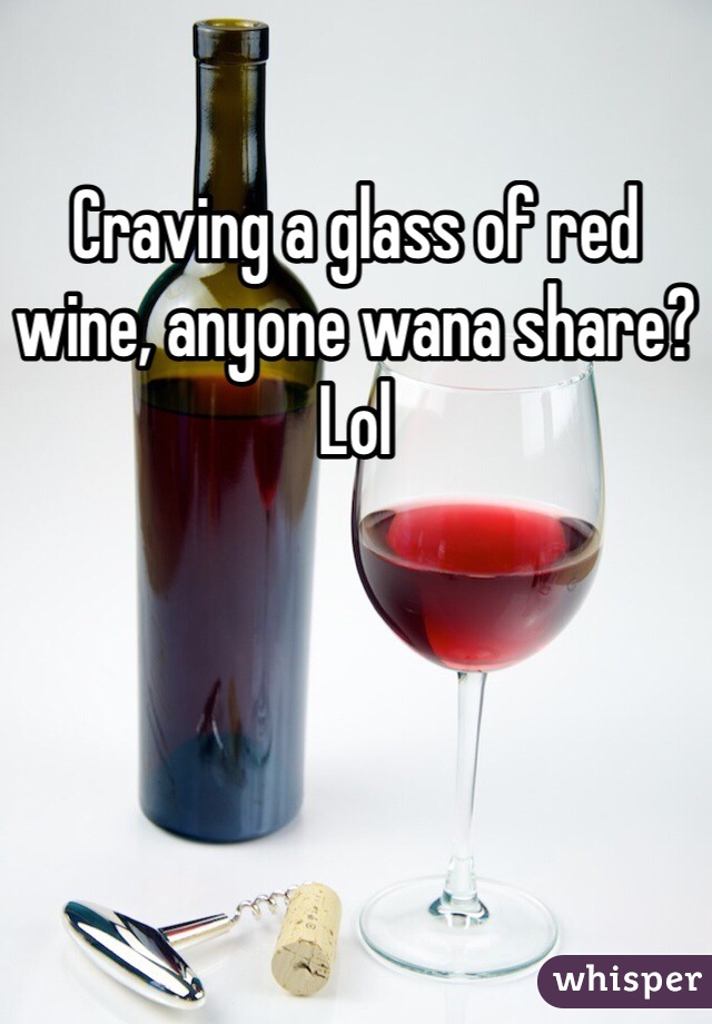 Craving a glass of red wine, anyone wana share? Lol 