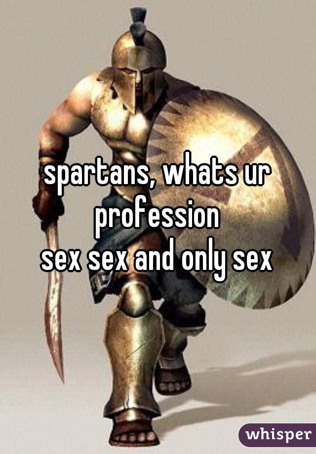 spartans, whats ur profession 

sex sex and only sex