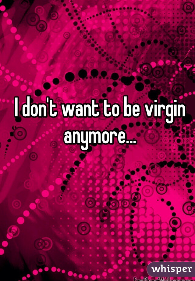 I don't want to be virgin anymore...