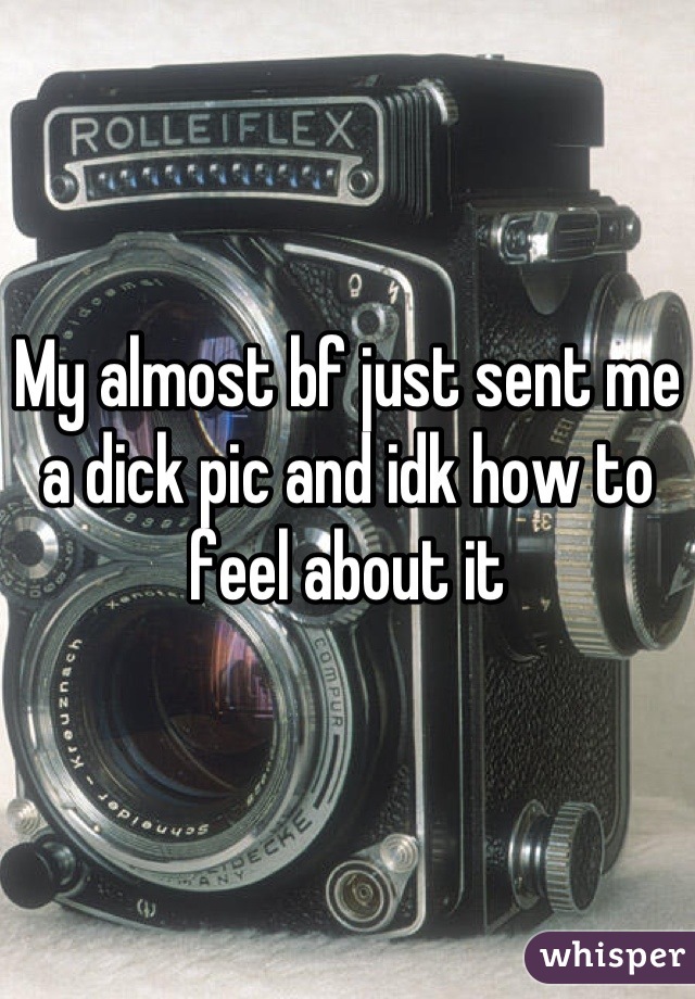 My almost bf just sent me a dick pic and idk how to feel about it