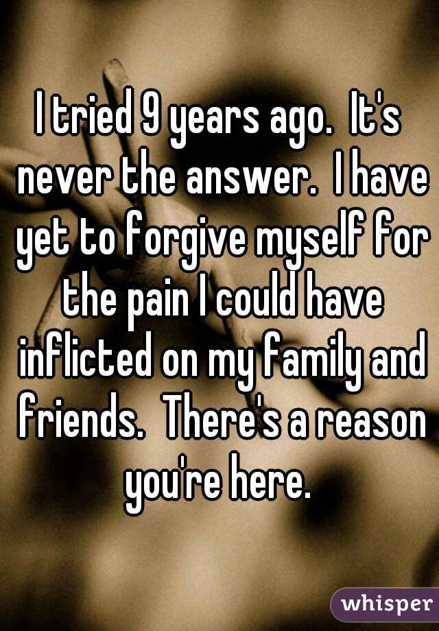 I tried 9 years ago.  It's never the answer.  I have yet to forgive myself for the pain I could have inflicted on my family and friends.  There's a reason you're here. 