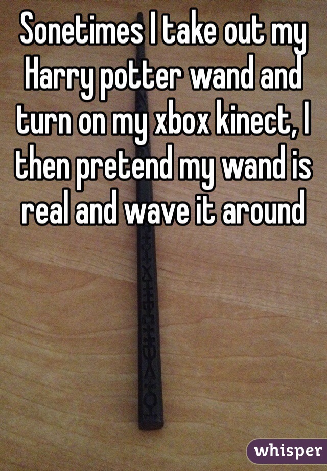 Sonetimes I take out my Harry potter wand and turn on my xbox kinect, I then pretend my wand is real and wave it around
