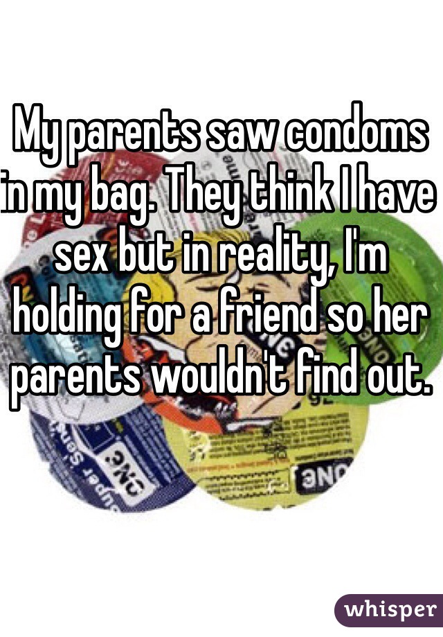 My parents saw condoms in my bag. They think I have sex but in reality, I'm holding for a friend so her parents wouldn't find out. 