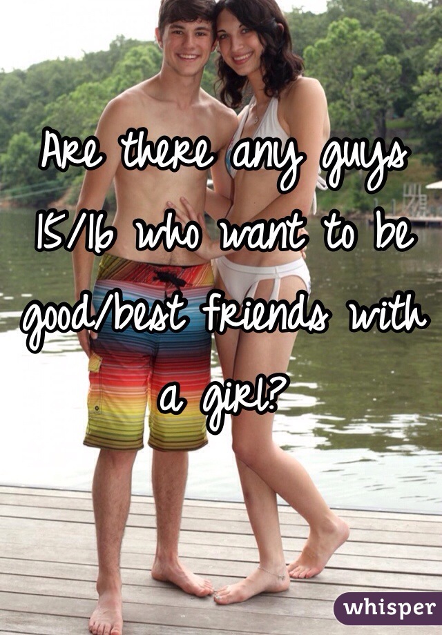 Are there any guys 15/16 who want to be good/best friends with a girl? 