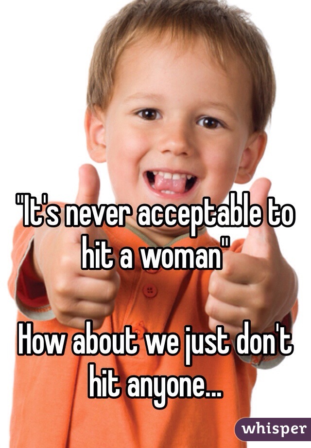 "It's never acceptable to hit a woman"

How about we just don't hit anyone...