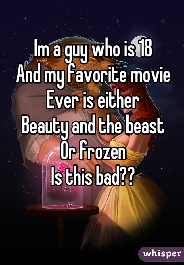 Im a guy who is 18
And my favorite movie
Ever is either
Beauty and the beast 
Or frozen 
Is this bad??