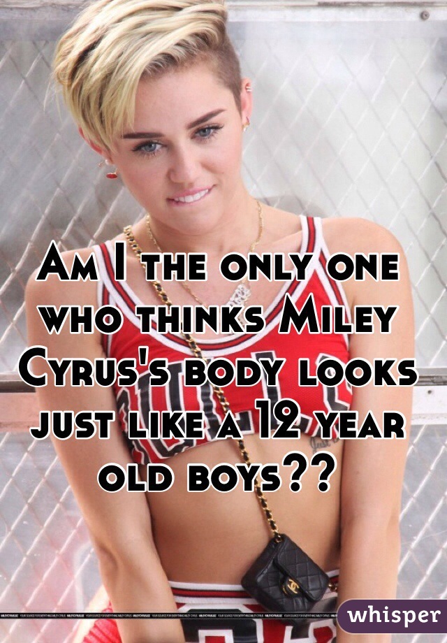 Am I the only one who thinks Miley Cyrus's body looks just like a 12 year old boys?? 