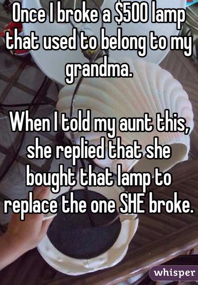 Once I broke a $500 lamp that used to belong to my grandma.

When I told my aunt this, she replied that she bought that lamp to replace the one SHE broke. 
