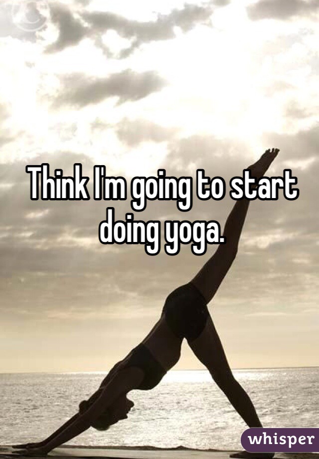 Think I'm going to start doing yoga. 